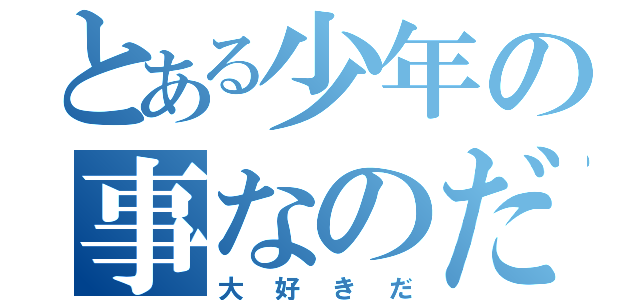 とある少年の事なのだが（大好きだ）