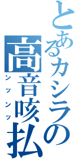 とあるカシラの高音咳払（ンッンッ）