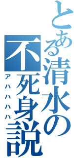 とある清水の不死身説（アハハハハ）