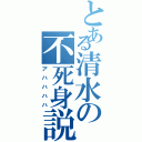 とある清水の不死身説（アハハハハ）