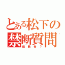 とある松下の禁断質問（経験者？）