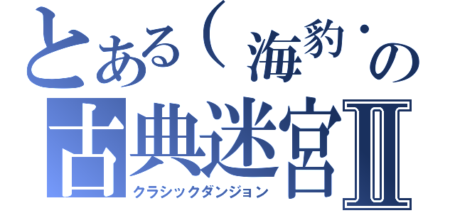 とある（海豹・ω・）の古典迷宮ＸⅡ（クラシックダンジョン）