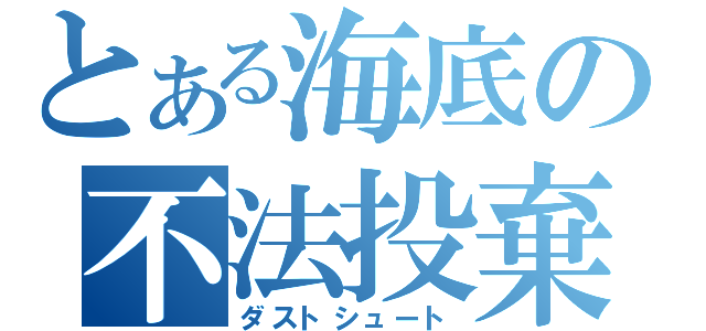 とある海底の不法投棄（ダストシュート）