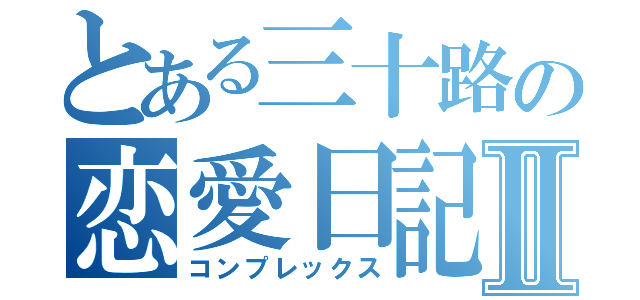 とある三十路の恋愛日記Ⅱ（コンプレックス）