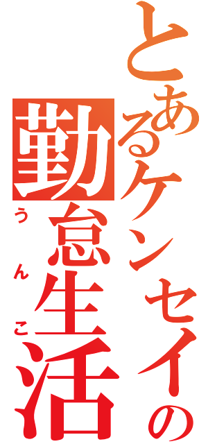 とあるケンセイの勤怠生活（うんこ）