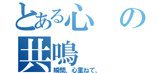 とある心の共鳴（瞬間、心重ねて、）