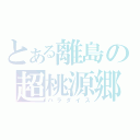 とある離島の超桃源郷（パラダイス）