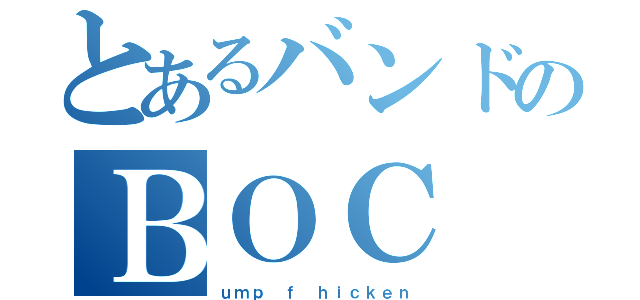 とあるバンドのＢＯＣ（ｕｍｐ ｆ ｈｉｃｋｅｎ）