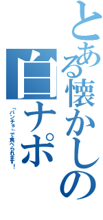 とある懐かしの白ナポ（「パンチョ」で食べられます！）