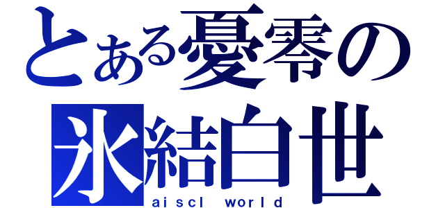 とある憂零の氷結白世界（ａｉｓｃｌ ｗｏｒｌｄ）