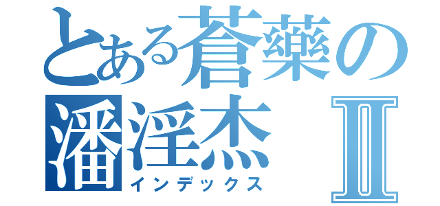 とある蒼藥の潘淫杰Ⅱ（インデックス）