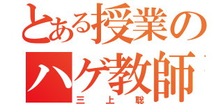 とある授業のハゲ教師（三上聡）