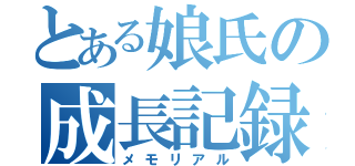 とある娘氏の成長記録（メモリアル）