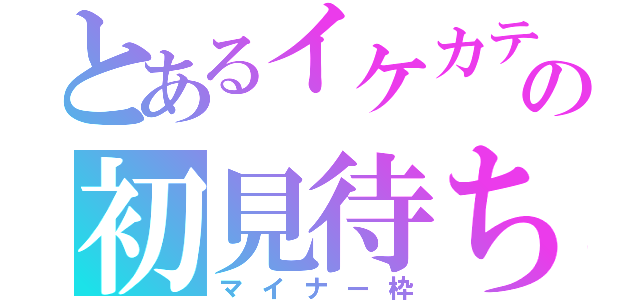 とあるイケカテ主の初見待ち枠（マイナー枠）