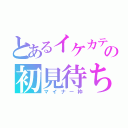 とあるイケカテ主の初見待ち枠（マイナー枠）