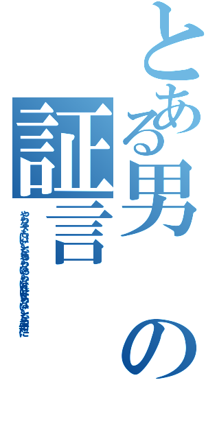 とある男の証言（やらなくてもいいことならやらないやらなければならないことなら手短に）