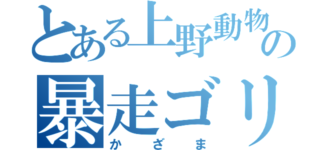 とある上野動物園の暴走ゴリラ（かざま）