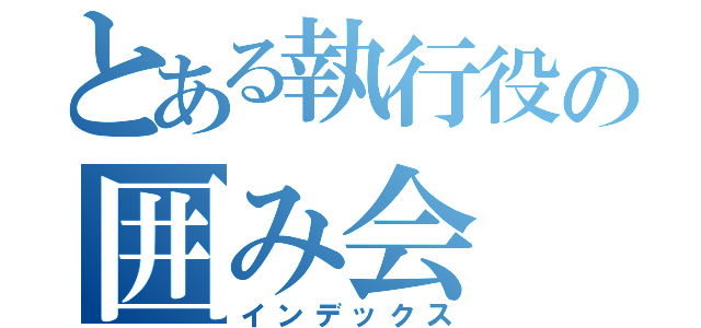 とある執行役の囲み会（インデックス）