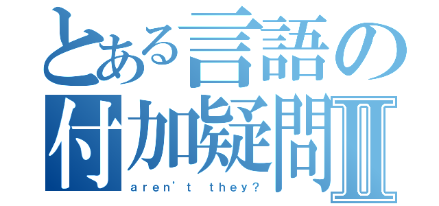 とある言語の付加疑問文Ⅱ（ａｒｅｎ’ｔ ｔｈｅｙ？）