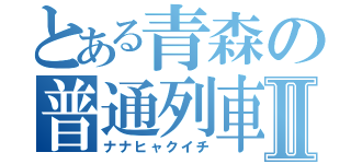 とある青森の普通列車Ⅱ（ナナヒャクイチ）