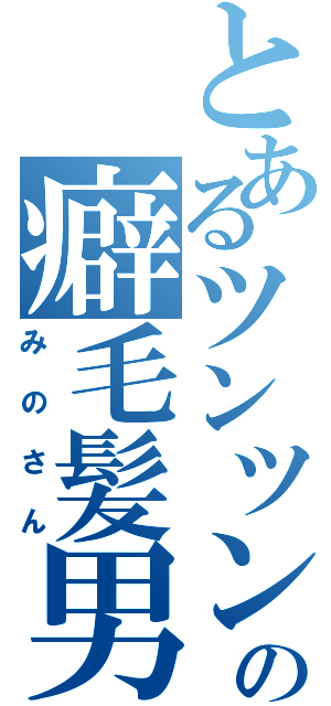 とあるツンツンの癖毛髪男（みのさん）