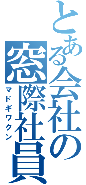 とある会社の窓際社員（マドギワクン）