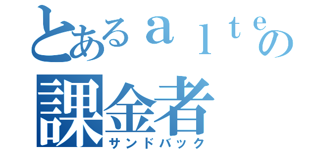 とあるａｌｔｅｉｌの課金者（サンドバック）