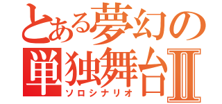 とある夢幻の単独舞台Ⅱ（ソロシナリオ）