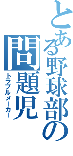 とある野球部の問題児 （トラブルメーカー）