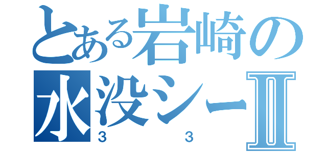 とある岩崎の水没シーマⅡ（３３）