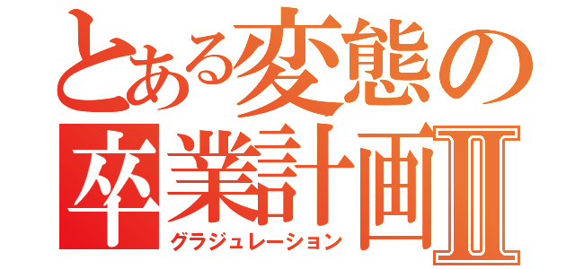 とある変態の卒業計画Ⅱ（グラジュレーション）