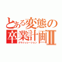 とある変態の卒業計画Ⅱ（グラジュレーション）