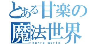 とある甘楽の魔法世界（ｋａｎｒａ ｗｏｒｌｄ）