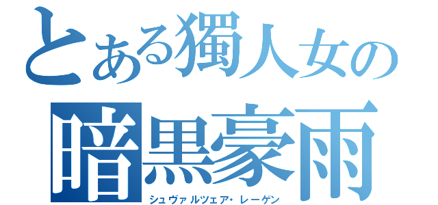 とある獨人女の暗黒豪雨（シュヴァルツェア・レーゲン）