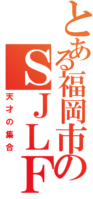 とある福岡市のＳＪＬＦ（天才の集合）