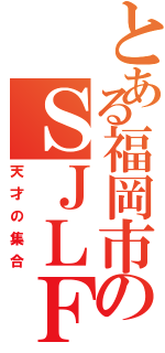 とある福岡市のＳＪＬＦ（天才の集合）