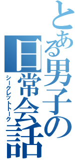 とある男子の日常会話（シークレットトーク）