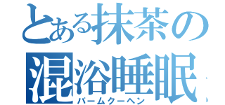 とある抹茶の混浴睡眠（バームクーヘン）