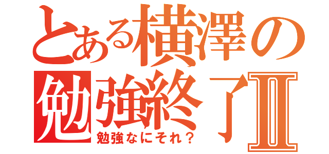 とある横澤の勉強終了Ⅱ（勉強なにそれ？）