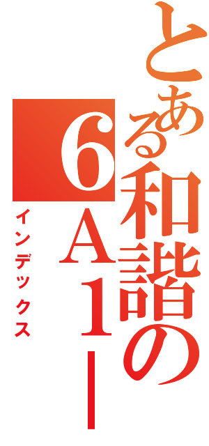 とある和諧の６Ａ１－２（インデックス）