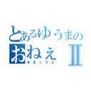 とあるゆうまのおねぇⅡ（オネックス）