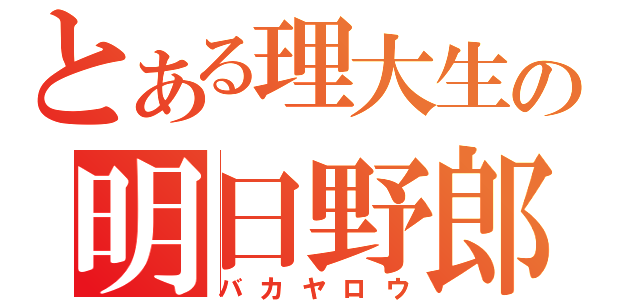 とある理大生の明日野郎（バカヤロウ）