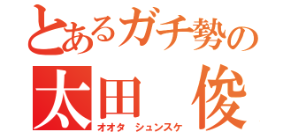 とあるガチ勢の太田 俊介（オオタ シュンスケ）