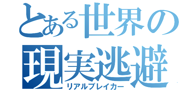 とある世界の現実逃避（リアルブレイカー）