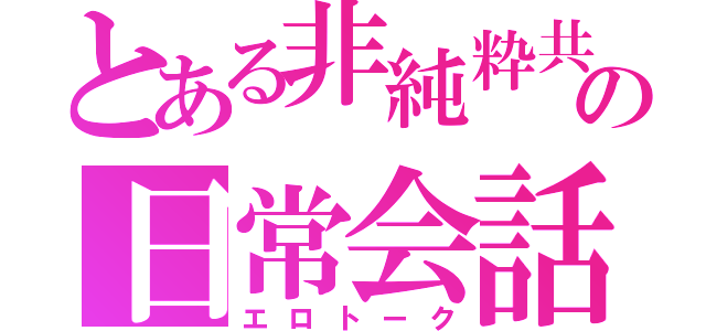 とある非純粋共の日常会話（エロトーク）