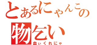 とあるにゃんこの物乞い（血ぃくれにゃ）