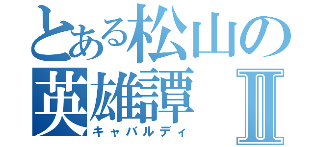 とある松山の英雄譚Ⅱ（キャバルディ）