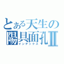 とある天生の陽具面孔Ⅱ（インデックス）