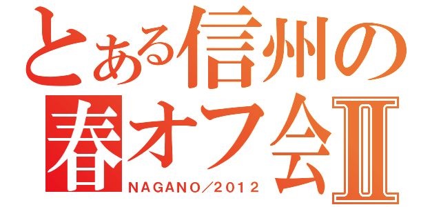 とある信州の春オフ会Ⅱ（ＮＡＧＡＮＯ／２０１２）