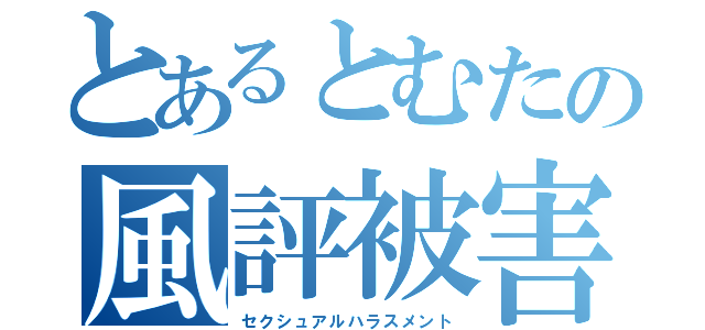 とあるとむたの風評被害（セクシュアルハラスメント）